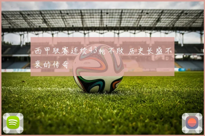 西甲联赛连续43轮不败 历史长盛不衰的传奇