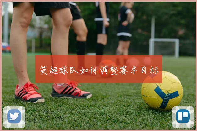 英超球队如何调整赛季目标