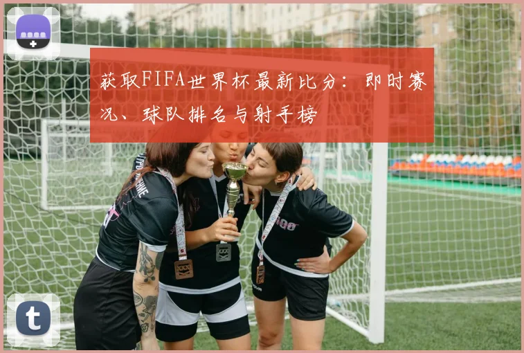 获取FIFA世界杯最新比分：即时赛况、球队排名与射手榜
