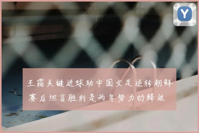 王霜关键进球助中国女足逆转朝鲜 赛后坦言胜利是两年努力的释放