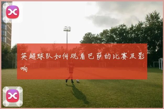 英超球队如何观看巴萨的比赛及影响
