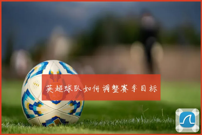 英超球队如何调整赛季目标