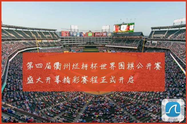 第四届衢州烂柯杯世界围棋公开赛盛大开幕精彩赛程正式开启