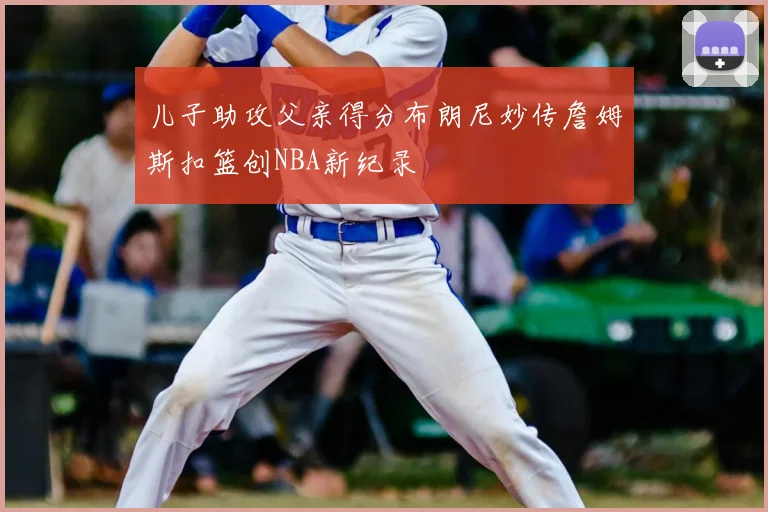 儿子助攻父亲得分布朗尼妙传詹姆斯扣篮创NBA新纪录